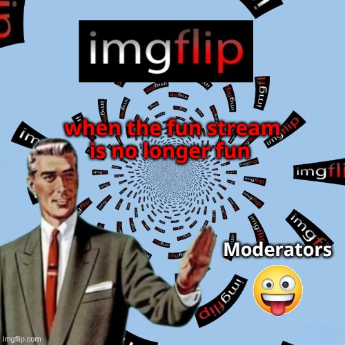 My meme was not fun? | 𝐰𝐡𝐞𝐧 𝐭𝐡𝐞 𝐟𝐮𝐧 𝐬𝐭𝐫𝐞𝐚𝐦 𝐢𝐬 𝐧𝐨 𝐥𝐨𝐧𝐠𝐞𝐫 𝐟𝐮𝐧; 𝐌𝐨𝐝𝐞𝐫𝐚𝐭𝐨𝐫𝐬 | image tagged in imgflip,meanwhile on imgflip,imgflip mods,funny memes,dank memes,the best | made w/ Imgflip meme maker