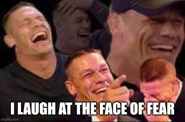 john cena laughing | I LAUGH AT THE FACE OF FEAR | image tagged in john cena laughing | made w/ Imgflip meme maker