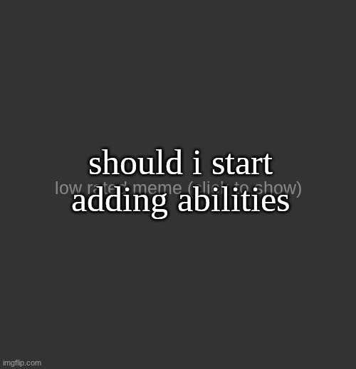 low rated meme (updated) | should i start adding abilities | image tagged in low rated meme updated | made w/ Imgflip meme maker