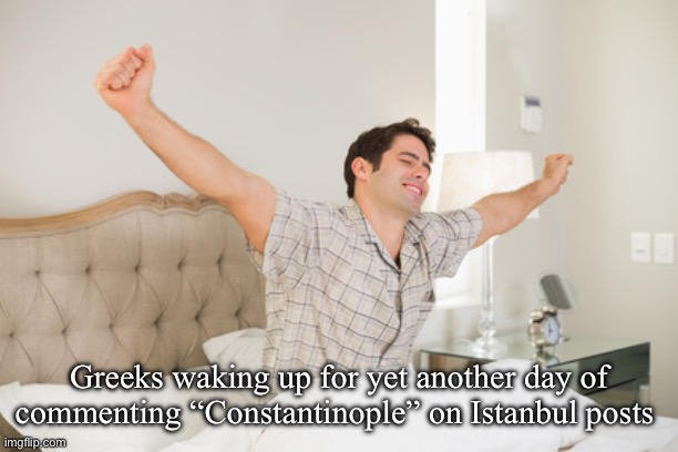 wake up | Greeks waking up for yet another day of commenting “Constantinople” on Istanbul posts | image tagged in wake up | made w/ Imgflip meme maker