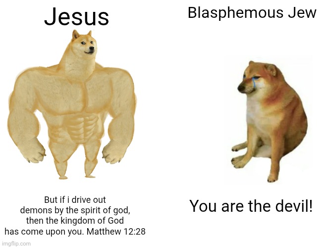 Jesus vs Blasphemous Jew | Jesus; Blasphemous Jew; But if i drive out demons by the spirit of god, then the kingdom of God has come upon you. Matthew 12:28; You are the devil! | image tagged in memes,buff doge vs cheems | made w/ Imgflip meme maker