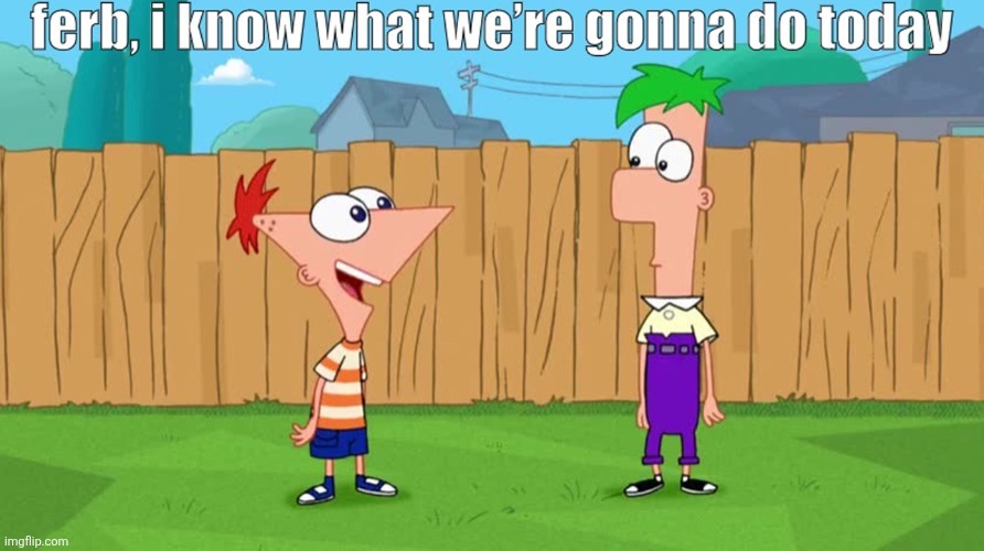 Hey Ferb I know what we’re gonna do today | image tagged in hey ferb i know what we re gonna do today | made w/ Imgflip meme maker