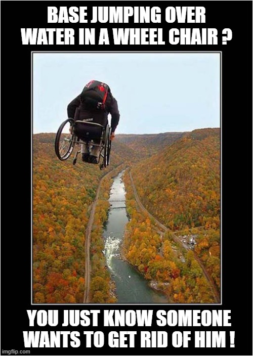 They Told Him It'll Be Fun ... | BASE JUMPING OVER WATER IN A WHEEL CHAIR ? YOU JUST KNOW SOMEONE WANTS TO GET RID OF HIM ! | image tagged in base jumping,wheelchair,certain death | made w/ Imgflip meme maker