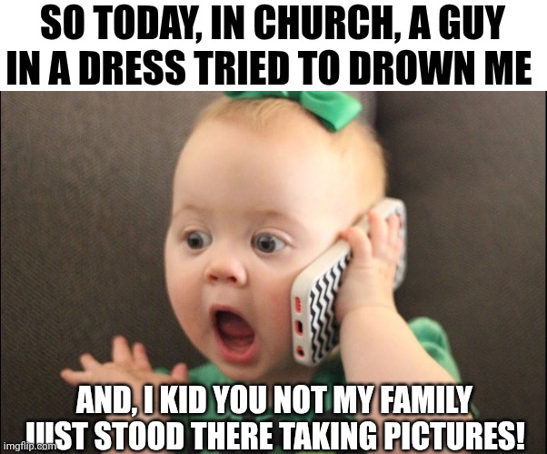 So Today In Church | SO TODAY, IN CHURCH, A GUY IN A DRESS TRIED TO DROWN ME; AND, I KID YOU NOT MY FAMILY JUST STOOD THERE TAKING PICTURES! | image tagged in chrisjoines1 | made w/ Imgflip meme maker