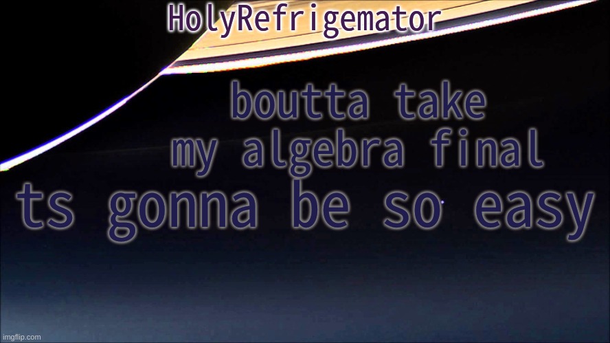 HolyRefrigemator Temp | boutta take my algebra final; ts gonna be so easy | image tagged in holyrefrigemator temp | made w/ Imgflip meme maker