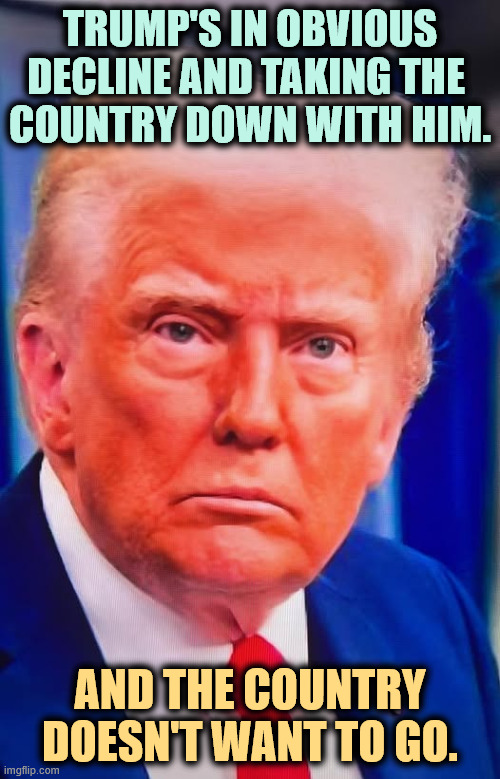 TRUMP'S IN OBVIOUS DECLINE AND TAKING THE 
COUNTRY DOWN WITH HIM. AND THE COUNTRY DOESN'T WANT TO GO. | image tagged in trump,senile dementia,frontotemporal dementia,crazy,insane,nuts | made w/ Imgflip meme maker