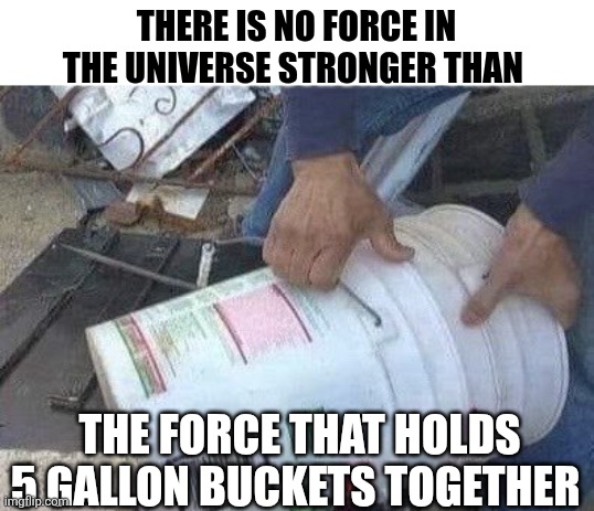 There Is No Force In The Universe Stronger Than | THERE IS NO FORCE IN THE UNIVERSE STRONGER THAN; THE FORCE THAT HOLDS 5 GALLON BUCKETS TOGETHER | image tagged in chrisjoines1 | made w/ Imgflip meme maker