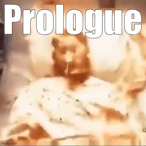 . | Prologue | image tagged in markiplier on fire | made w/ Imgflip meme maker