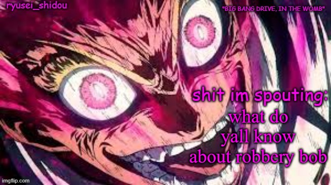 . | what do yall know about robbery bob | image tagged in ryusei_shidous announcement temp | made w/ Imgflip meme maker
