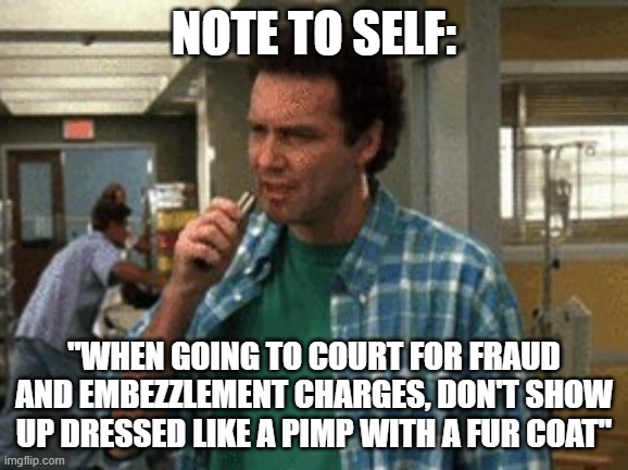 Norm MacDonald Note to Self | NOTE TO SELF: "WHEN GOING TO COURT FOR FRAUD AND EMBEZZLEMENT CHARGES, DON'T SHOW UP DRESSED LIKE A PIMP WITH A FUR COAT" | image tagged in norm macdonald note to self | made w/ Imgflip meme maker