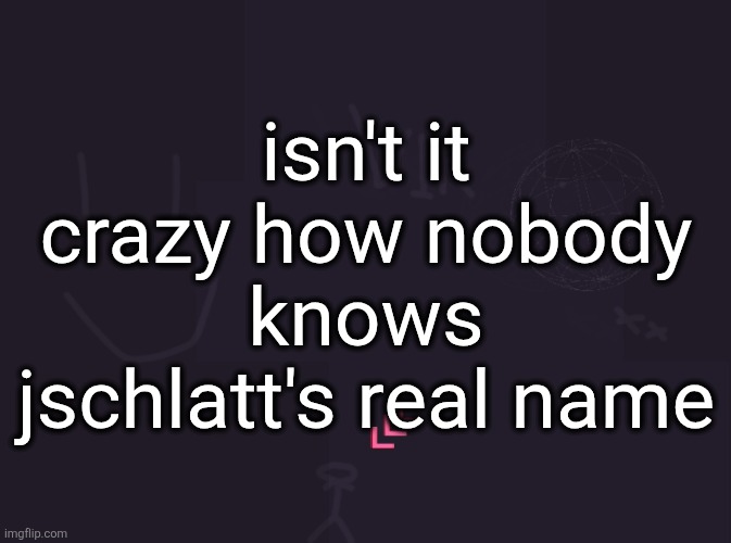 vik's image | isn't it crazy how nobody knows jschlatt's real name | image tagged in vik's image | made w/ Imgflip meme maker