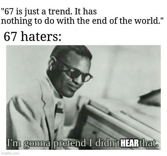 I'm just saying but stay mad idc | "67 is just a trend. It has nothing to do with the end of the world."; 67 haters:; HEAR | image tagged in i'm gonna pretend i didn't see that,memes,funny,67 | made w/ Imgflip meme maker