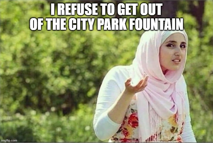 Or nah Middle East version | I REFUSE TO GET OUT OF THE CITY PARK FOUNTAIN | image tagged in or nah middle east version | made w/ Imgflip meme maker