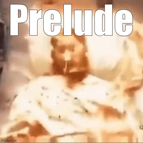 everyone shut the fuck up the prelude dropped | Prelude | image tagged in markiplier on fire | made w/ Imgflip meme maker