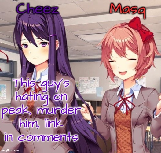 Yuri and Sayori template | This guy's hating on peak, murder him, link in comments | image tagged in yuri and sayori template | made w/ Imgflip meme maker