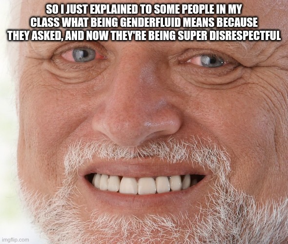 Uncomfortable | SO I JUST EXPLAINED TO SOME PEOPLE IN MY CLASS WHAT BEING GENDERFLUID MEANS BECAUSE THEY ASKED, AND NOW THEY'RE BEING SUPER DISRESPECTFUL | image tagged in uncomfortable,gender | made w/ Imgflip meme maker