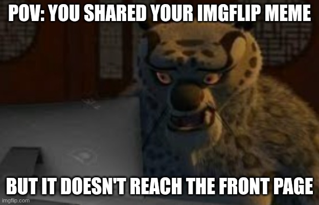 TAI LUNG IS DISAPPOINTED | POV: YOU SHARED YOUR IMGFLIP MEME; BUT IT DOESN'T REACH THE FRONT PAGE | image tagged in tai lung,pov,imgflip | made w/ Imgflip meme maker
