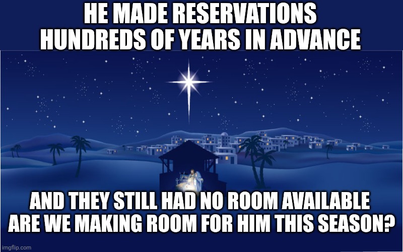 Nativity | HE MADE RESERVATIONS HUNDREDS OF YEARS IN ADVANCE; AND THEY STILL HAD NO ROOM AVAILABLE 
ARE WE MAKING ROOM FOR HIM THIS SEASON? | image tagged in nativity | made w/ Imgflip meme maker