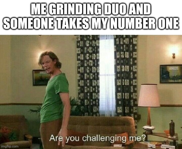 Are you challenging me? | ME GRINDING DUO AND SOMEONE TAKES MY NUMBER ONE | image tagged in are you challenging me | made w/ Imgflip meme maker