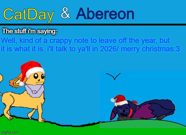 CatDay & Abereon Announcement Temp | Well, kind of a crappy note to leave off the year, but it is what it is. i'll talk to ya'll in 2026/ merry christmas:3 | image tagged in catday abereon announcement temp | made w/ Imgflip meme maker