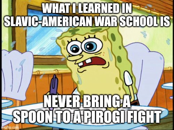 What I learned in boating school is | WHAT I LEARNED IN SLAVIC-AMERICAN WAR SCHOOL IS; NEVER BRING A SPOON TO A PIROGI FIGHT | image tagged in what i learned in boating school is,slavic-american war,slavic slm | made w/ Imgflip meme maker