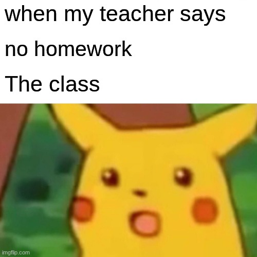 The teacher | when my teacher says; no homework; The class | image tagged in memes,surprised pikachu | made w/ Imgflip meme maker