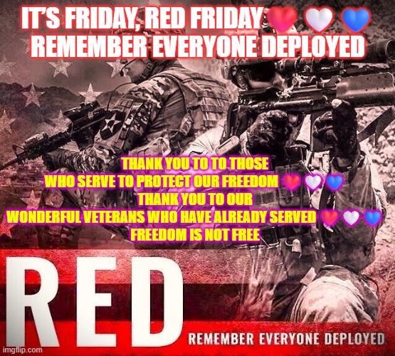 RED Friday: Remember Everyone Deployed | IT’S FRIDAY, RED FRIDAY❤️🤍💙
REMEMBER EVERYONE DEPLOYED; THANK YOU TO TO THOSE WHO SERVE TO PROTECT OUR FREEDOM ❤️🤍💙
THANK YOU TO OUR WONDERFUL VETERANS WHO HAVE ALREADY SERVED ❤️🤍💙
FREEDOM IS NOT FREE | image tagged in veterans,us military,freedom,sacrifice,in god we trust | made w/ Imgflip meme maker
