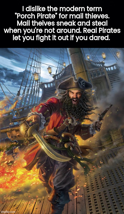 Porch Pirate vs real pirate | I dislike the modern term "Porch Pirate" for mail thieves. Mail theives sneak and steal when you're not around. Real Pirates let you fight it out if you dared. | image tagged in black background,pirate captain blackbeard | made w/ Imgflip meme maker