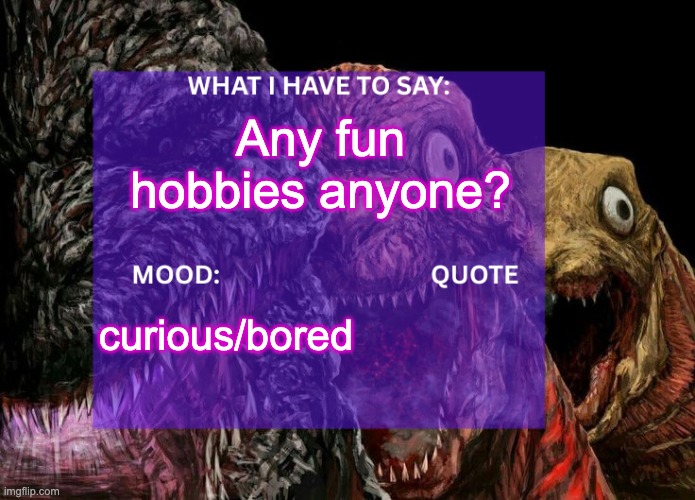 im bored so im gonna learn them | Any fun hobbies anyone? curious/bored | image tagged in shingodzillafanatic temp | made w/ Imgflip meme maker