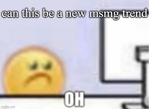 Oh. | can this be a new msmg trend | image tagged in oh | made w/ Imgflip meme maker