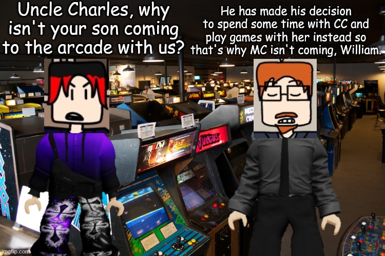 William asks his uncle why MC is not coming to the arcade, because he really wanted to play with his cousin, | Uncle Charles, why isn't your son coming to the arcade with us? He has made his decision to spend some time with CC and play games with her instead so that's why MC isn't coming, William. | image tagged in arcade,william,uncle,video games,comics | made w/ Imgflip meme maker