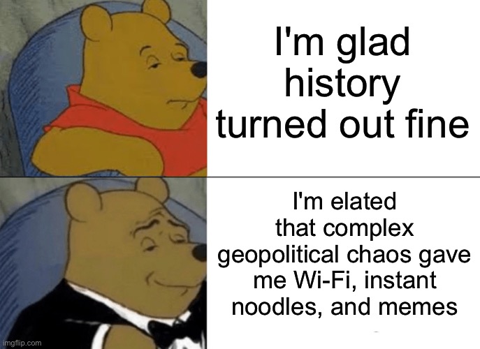 I'm elated that complex geopolitical chaos gave me Wi‑Fi, instant noodles, and memes | I'm glad history turned out fine; I'm elated that complex geopolitical chaos gave me Wi‑Fi, instant noodles, and memes | image tagged in memes,tuxedo winnie the pooh,world war 2,first world problems,wifi,adolf hitler | made w/ Imgflip meme maker