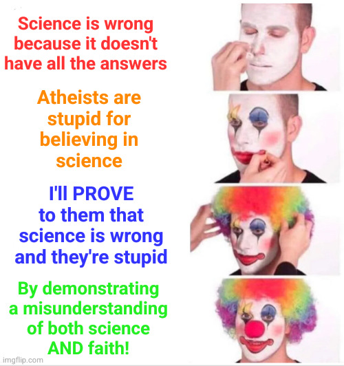 At its best, theistic blather is a masterclass in logical fallacy and mental gymnastics | Science is wrong because it doesn't have all the answers; Atheists are
stupid for
believing in
science; I'll PROVE to them that science is wrong and they're stupid; By demonstrating
a misunderstanding
of both science
AND faith! | image tagged in memes,clown applying makeup | made w/ Imgflip meme maker