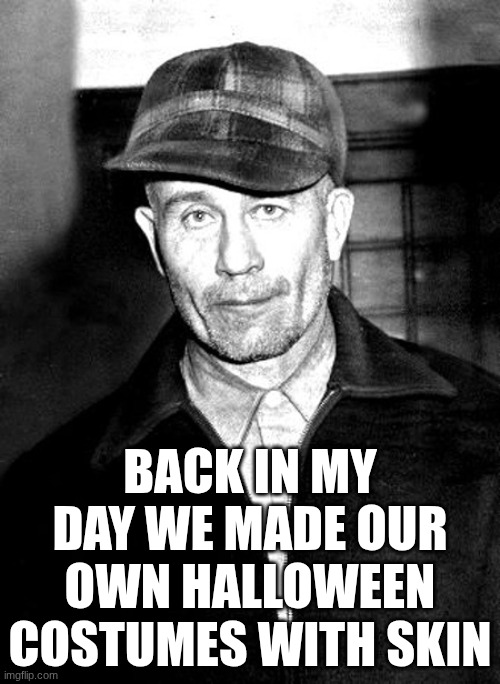 ED GEIN | BACK IN MY DAY WE MADE OUR OWN HALLOWEEN COSTUMES WITH SKIN | image tagged in ed gein | made w/ Imgflip meme maker