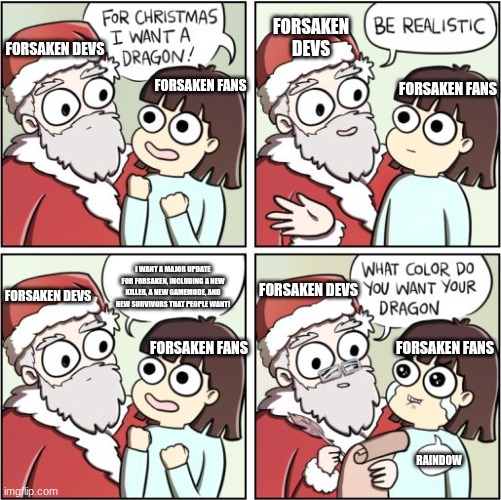 Anything but that :( | FORSAKEN DEVS; FORSAKEN DEVS; FORSAKEN FANS; FORSAKEN FANS; I WANT A MAJOR UPDATE FOR FORSAKEN, INCLUDING A NEW KILLER, A NEW GAMEMODE, AND NEW SURVIVORS THAT PEOPLE WANT! FORSAKEN DEVS; FORSAKEN DEVS; FORSAKEN FANS; FORSAKEN FANS; RAINDOW | image tagged in for christmas i want a dragon,forsaken,gaming,roblox,memes,funny | made w/ Imgflip meme maker