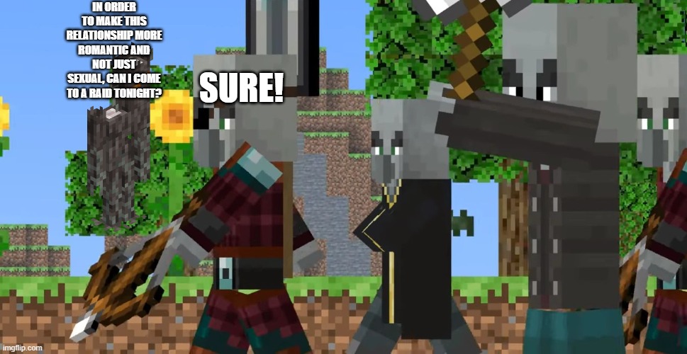 Pillager Patrol | IN ORDER TO MAKE THIS RELATIONSHIP MORE ROMANTIC AND NOT JUST SEXUAL, CAN I COME TO A RAID TONIGHT? SURE! | image tagged in pillager patrol | made w/ Imgflip meme maker