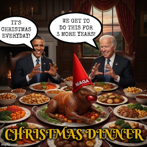 It's CHRISTmas EVERYDAY! | WE GET TO DO THIS FOR 3 MORE YEARS! IT'S CHRISTMAS EVERYDAY! CHRISTMAS DINNER | image tagged in obama,biden,christmas,maga,trump,christmas dinner | made w/ Imgflip meme maker