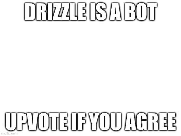 DRIZZLE IS A BOT; UPVOTE IF YOU AGREE | image tagged in stop reading the tags,like a good boy | made w/ Imgflip meme maker