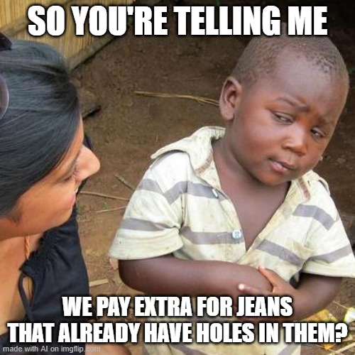 Holes are Expensive | SO YOU'RE TELLING ME; WE PAY EXTRA FOR JEANS THAT ALREADY HAVE HOLES IN THEM? | image tagged in memes,third world skeptical kid | made w/ Imgflip meme maker