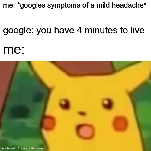 Dang Google | me: *googles symptoms of a mild headache*; google: you have 4 minutes to live; me: | image tagged in memes,surprised pikachu | made w/ Imgflip meme maker