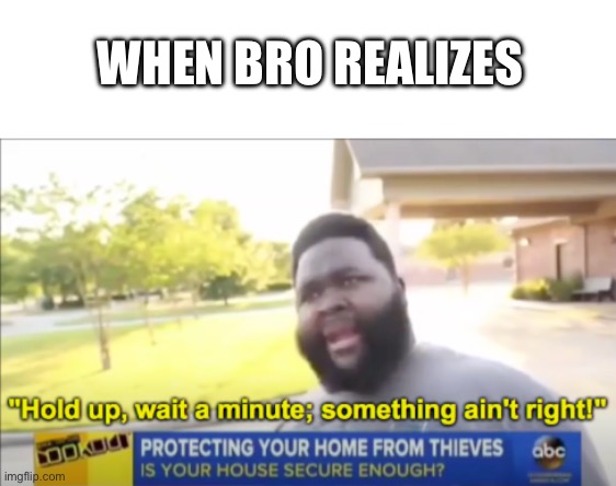 Hold up wait a minute something aint right | WHEN BRO REALIZES | image tagged in hold up wait a minute something aint right | made w/ Imgflip meme maker