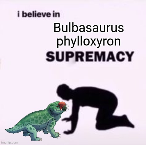 bulbasaurus | Bulbasaurus phylloxyron | image tagged in i believe in supremacy,memes,history memes,funny memes,lol,humor | made w/ Imgflip meme maker