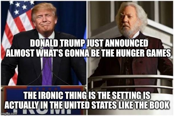 May the odds be ever in your favor | DONALD TRUMP JUST ANNOUNCED ALMOST WHAT’S GONNA BE THE HUNGER GAMES; THE IRONIC THING IS THE SETTING IS ACTUALLY IN THE UNITED STATES LIKE THE BOOK | image tagged in hunger games,donald trump | made w/ Imgflip meme maker