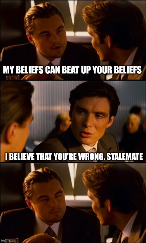 The "grown-up" version of "nuh-uh" "yeah-huh". Also every religious discussion ever conducted outside of an echo-chamber | MY BELIEFS CAN BEAT UP YOUR BELIEFS; I BELIEVE THAT YOU'RE WRONG. STALEMATE | image tagged in conversation | made w/ Imgflip meme maker