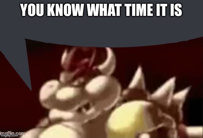 Bowser fart speech bubble | YOU KNOW WHAT TIME IT IS | image tagged in bowser fart speech bubble | made w/ Imgflip meme maker