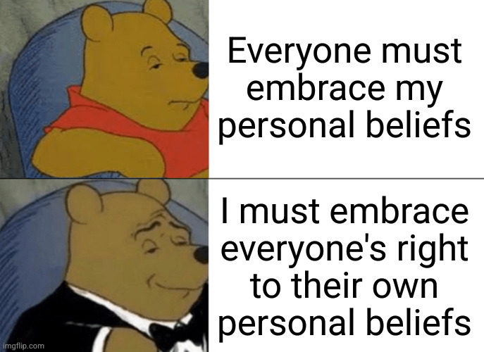 Tuxedo Winnie The Pooh Meme | Everyone must
embrace my
personal beliefs; I must embrace
everyone's right
to their own
personal beliefs | image tagged in memes,tuxedo winnie the pooh | made w/ Imgflip meme maker