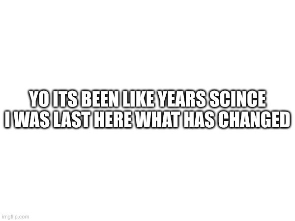 Sup | YO ITS BEEN LIKE YEARS SCINCE I WAS LAST HERE WHAT HAS CHANGED | made w/ Imgflip meme maker