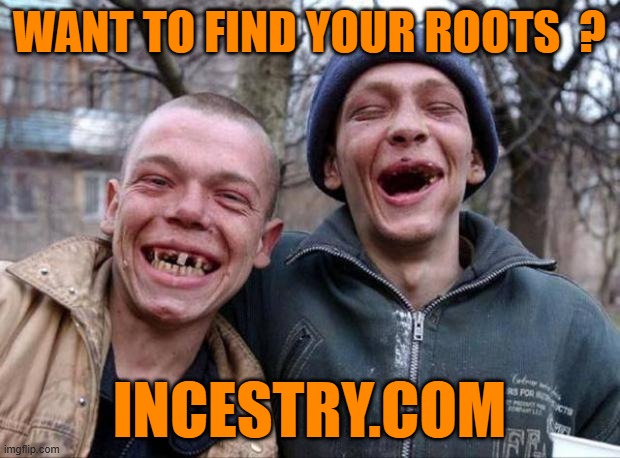 Family Ties | WANT TO FIND YOUR ROOTS  ? INCESTRY.COM | image tagged in no teeth,rednecks,southern,iq,zero | made w/ Imgflip meme maker