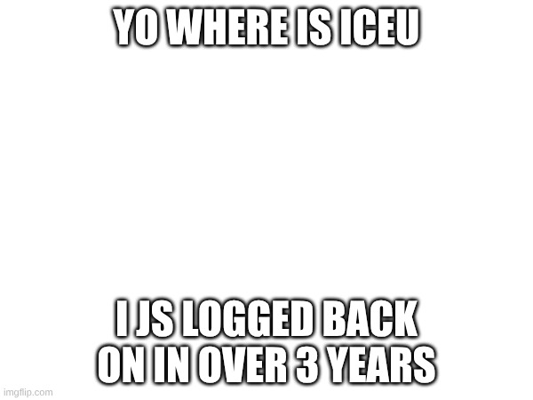 YO WHERE IS ICEU; I JS LOGGED BACK ON IN OVER 3 YEARS | made w/ Imgflip meme maker