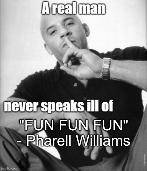 Overshadowed by "Happy" btw | "FUN FUN FUN" - Pharell Williams | image tagged in a real man never speaks ill of | made w/ Imgflip meme maker
